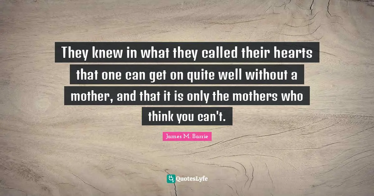 They knew in what they called their hearts that one can get on quite well without a mother, and that it is only the mothers who think you can't.