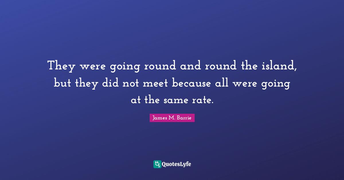 They were going round and round the island, but they did not meet because all were going at the same rate.