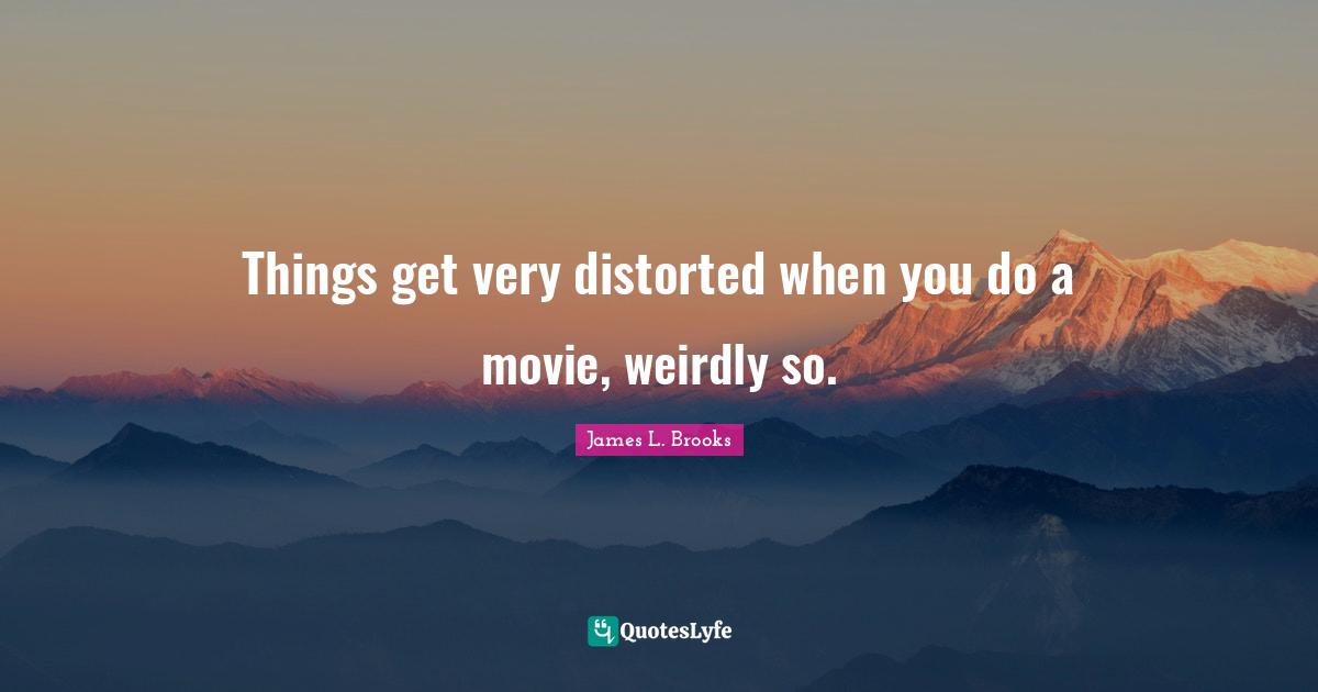 Things get very distorted when you do a movie, weirdly so.