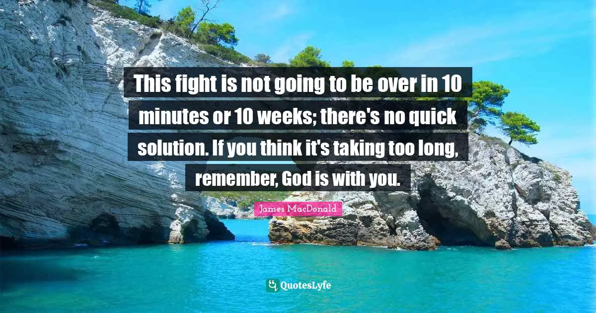 James MacDonald Quotes: "This fight is not going to be over in 10 minutes or 10 weeks; there's no quick solution. If you think it's taking too long, remember, God is with you."