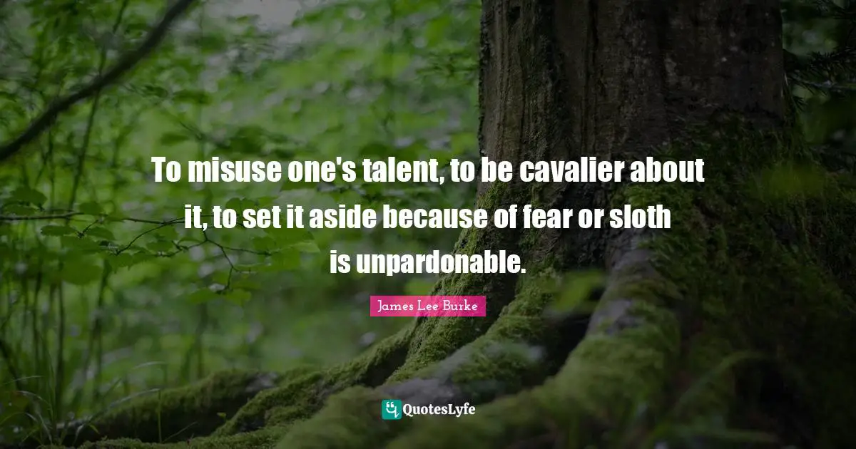 To misuse one's talent, to be cavalier about it, to set it aside because of fear or sloth is unpardonable.