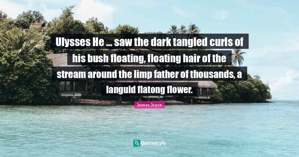 Ulysses He ... saw the dark tangled curls of his bush floating, floating hair of the stream around the limp father of thousands, a languid flatong flower.