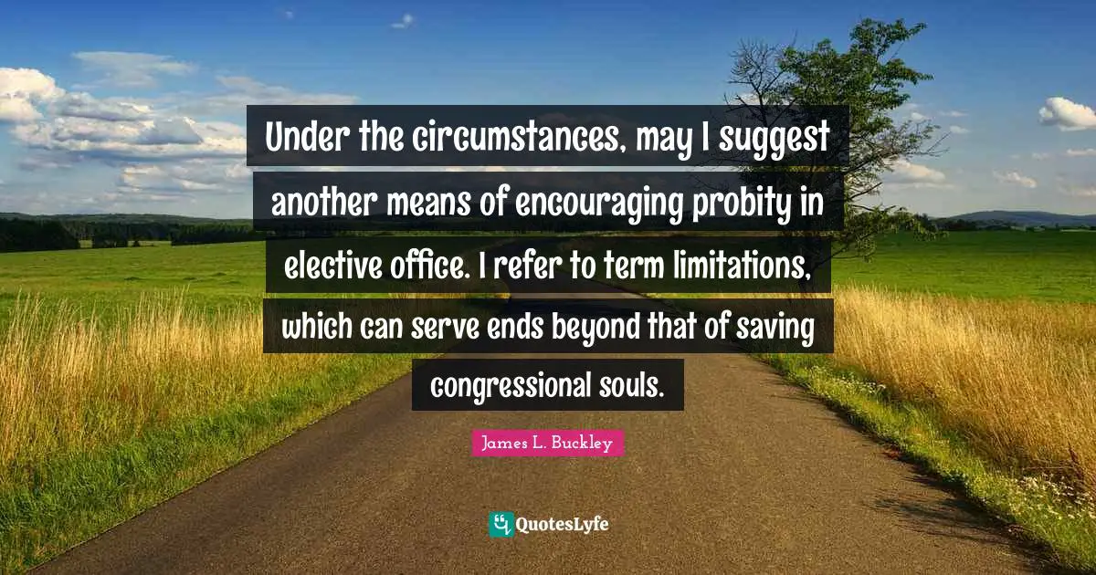 Term Quotes: "Under the circumstances, may I suggest another means of encouraging probity in elective office. I refer to term limitations, which can serve ends beyond that of saving congressional souls."