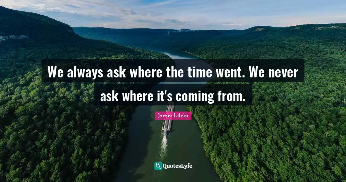 We always ask where the time went. We never ask where it's coming from.