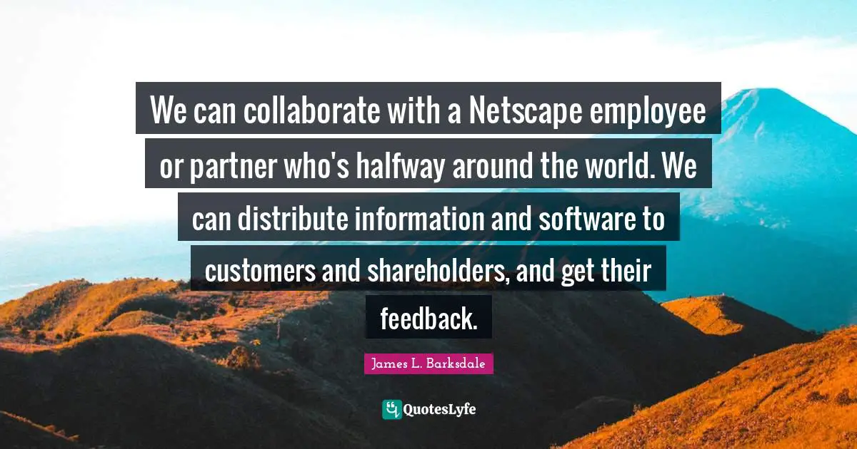 James L. Barksdale Quotes: "We can collaborate with a Netscape employee or partner who's halfway around the world. We can distribute information and software to customers and shareholders, and get their feedback."