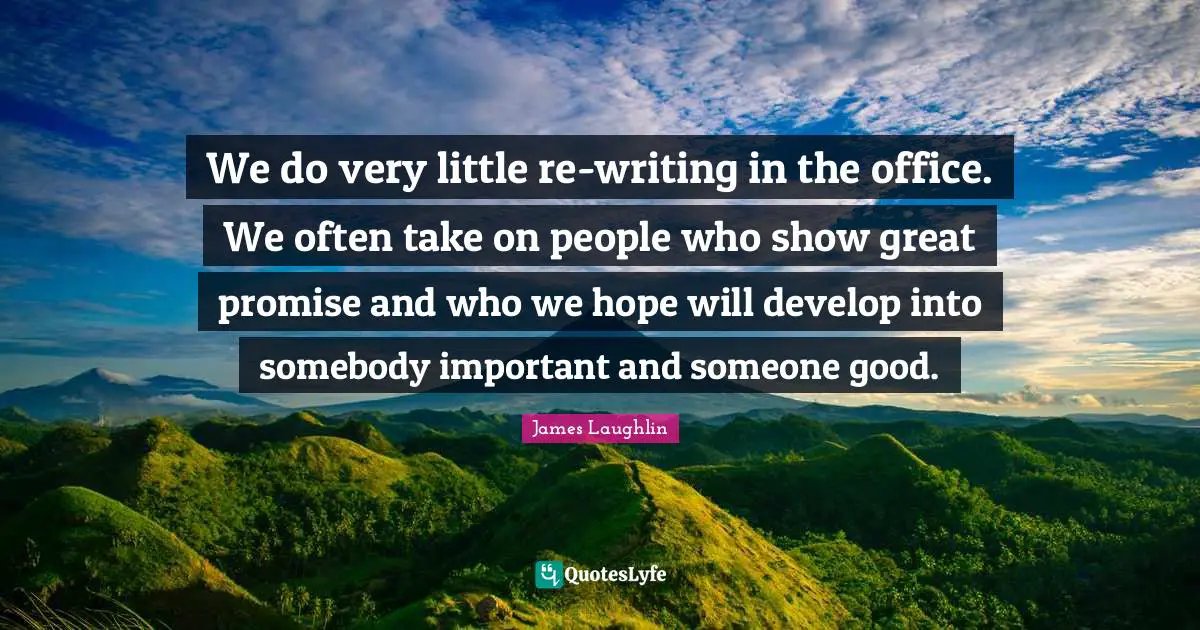 We do very little re-writing in the office. We often take on people who show great promise and who we hope will develop into somebody important and someone good.