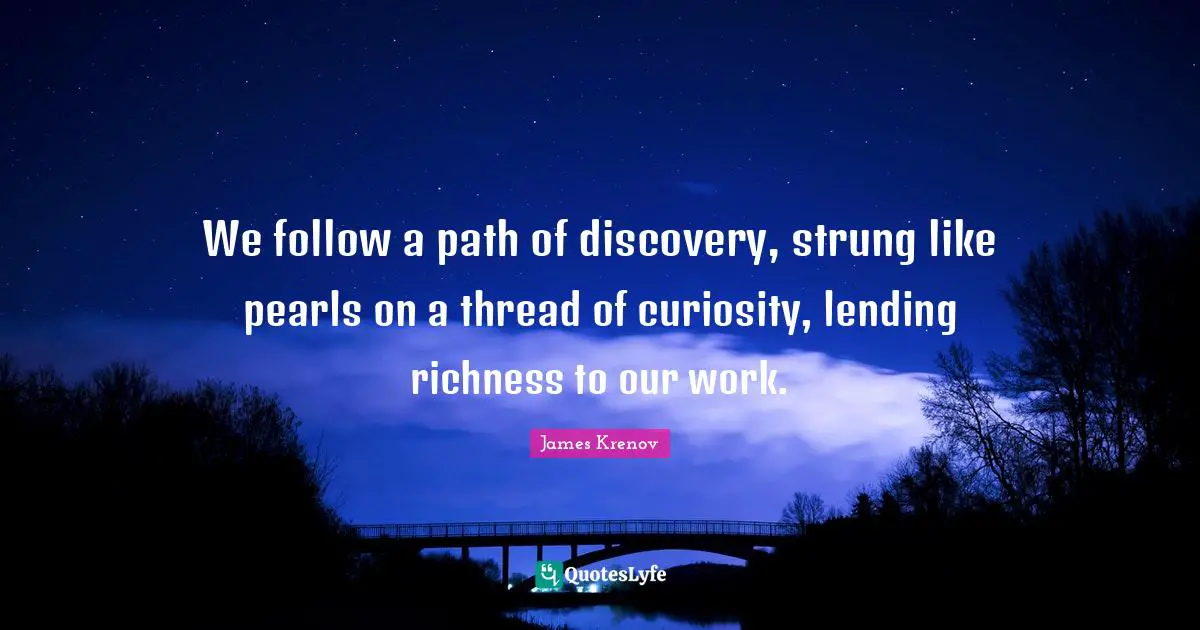 Richness Quotes: "We follow a path of discovery, strung like pearls on a thread of curiosity, lending richness to our work."