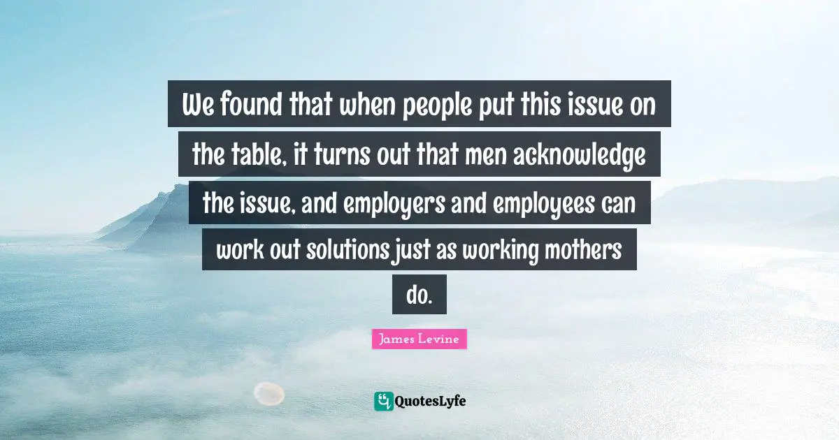 We found that when people put this issue on the table, it turns out that men acknowledge the issue, and employers and employees can work out solutions just as working mothers do.