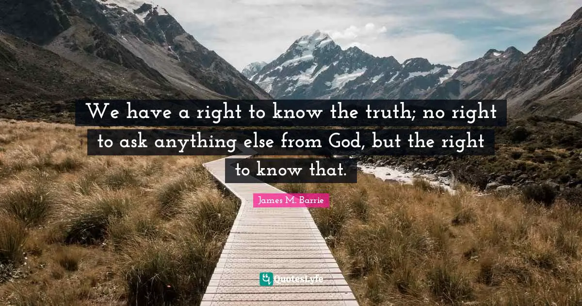 We have a right to know the truth; no right to ask anything else from God, but the right to know that.