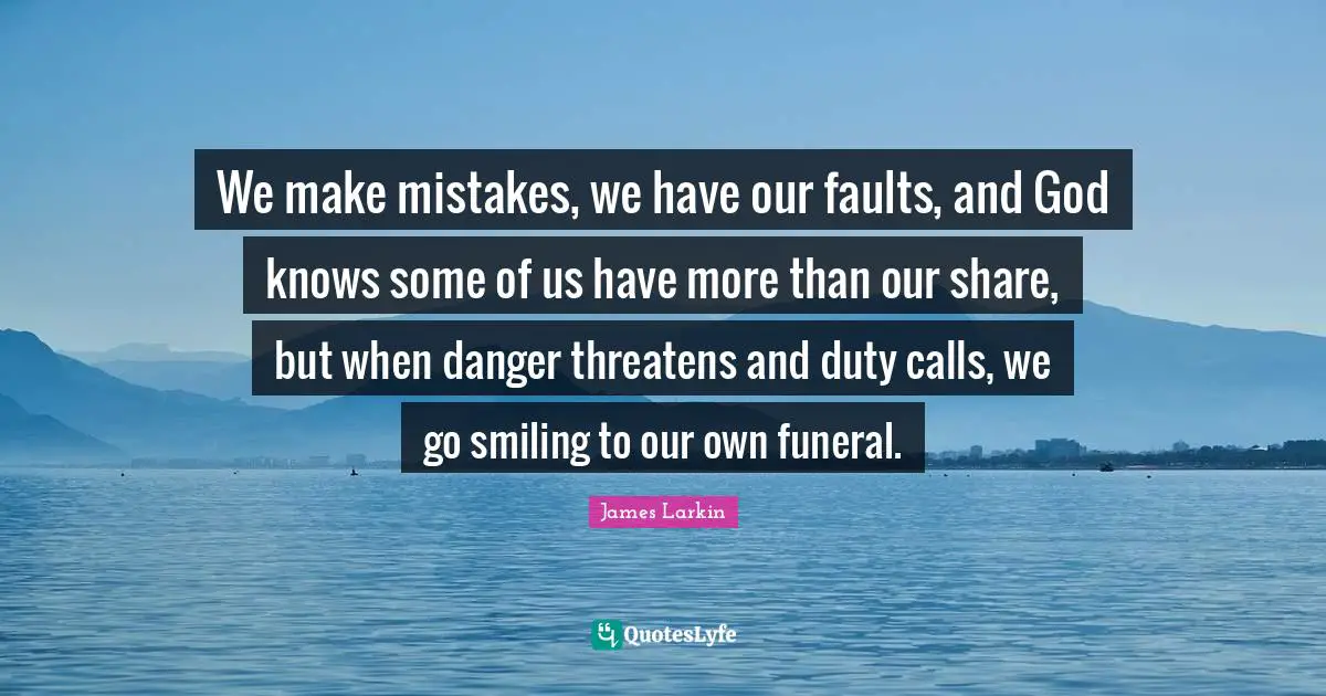 We make mistakes, we have our faults, and God knows some of us have more than our share, but when danger threatens and duty calls, we go smiling to our own funeral.