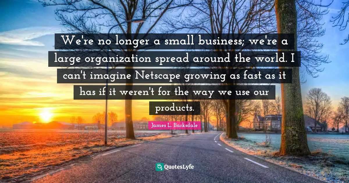 James L. Barksdale Quotes: "We're no longer a small business; we're a large organization spread around the world. I can't imagine Netscape growing as fast as it has if it weren't for the way we use our products."