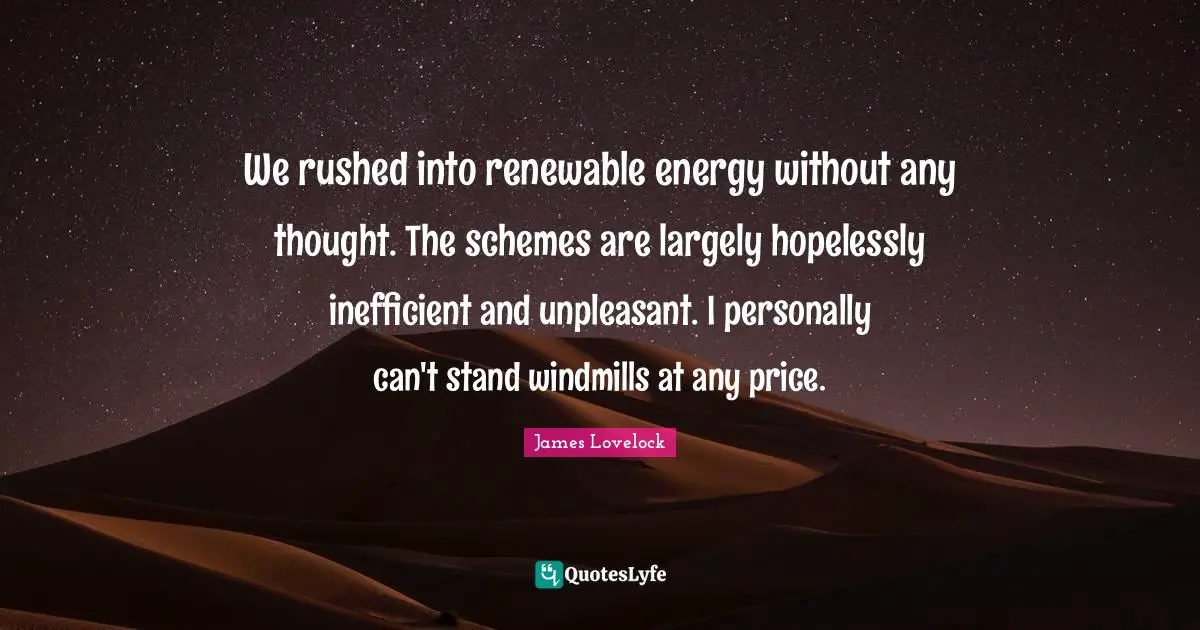James Lovelock Quotes: "We rushed into renewable energy without any thought. The schemes are largely hopelessly inefficient and unpleasant. I personally can't stand windmills at any price."