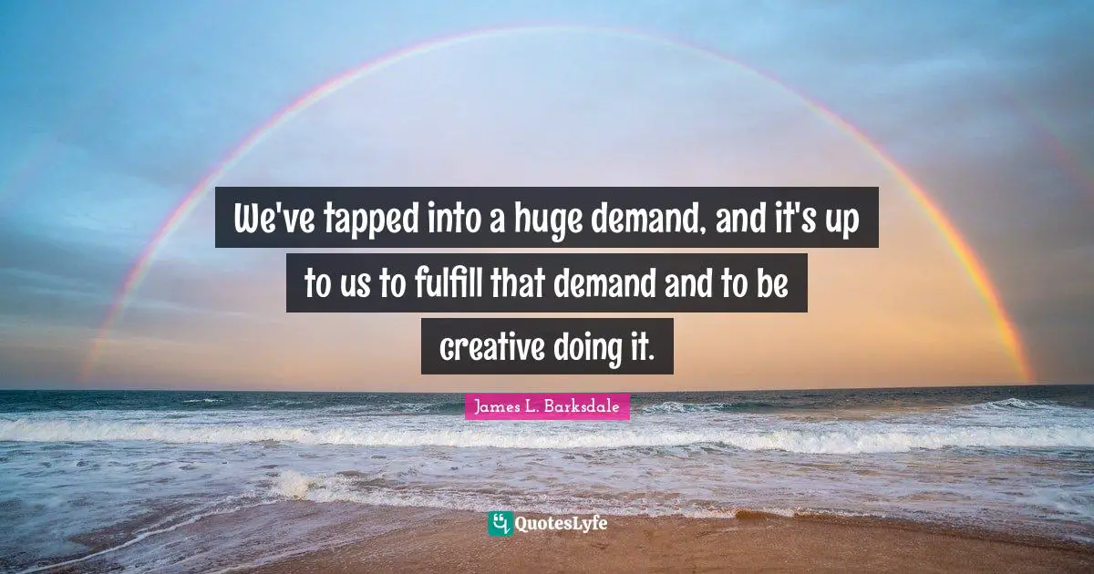 James L. Barksdale Quotes: "We've tapped into a huge demand, and it's up to us to fulfill that demand and to be creative doing it."