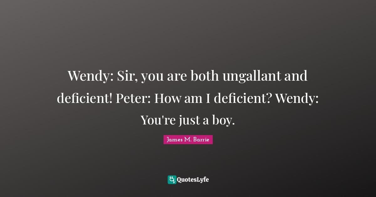 Wendy: Sir, you are both ungallant and deficient! Peter: How am I deficient? Wendy: You're just a boy.