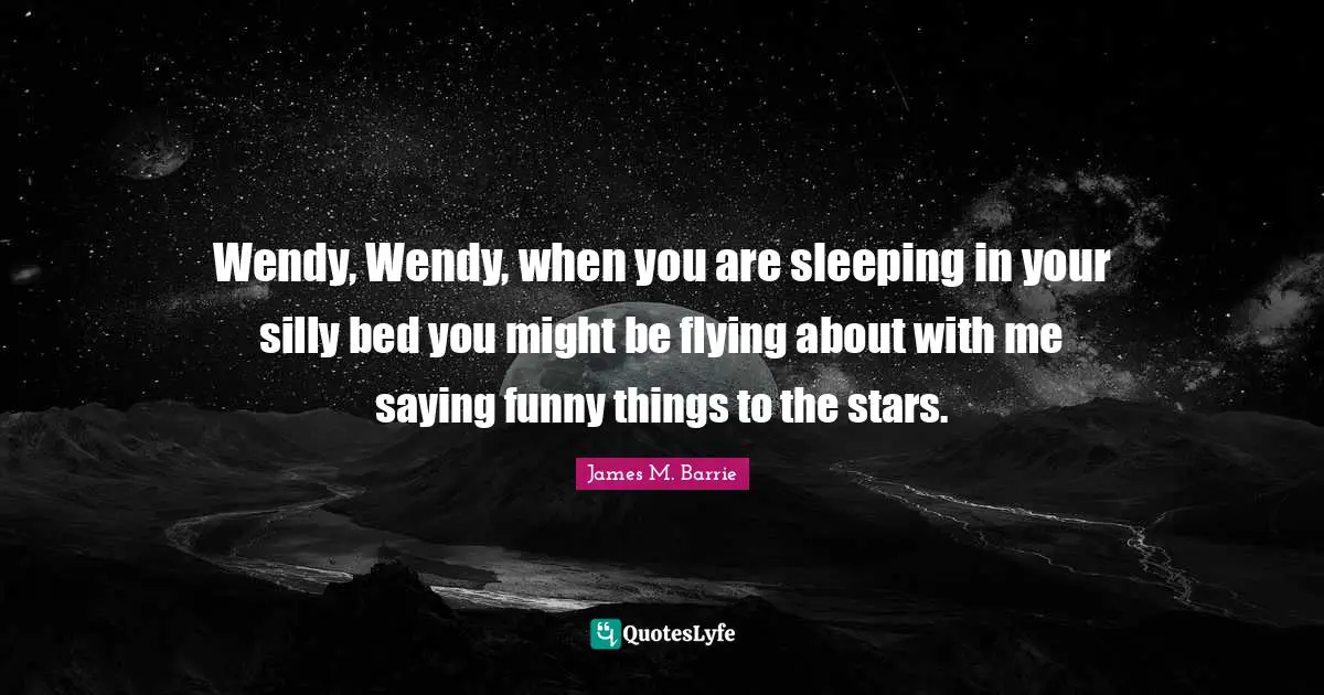 Wendy, Wendy, when you are sleeping in your silly bed you might be flying about with me saying funny things to the stars.