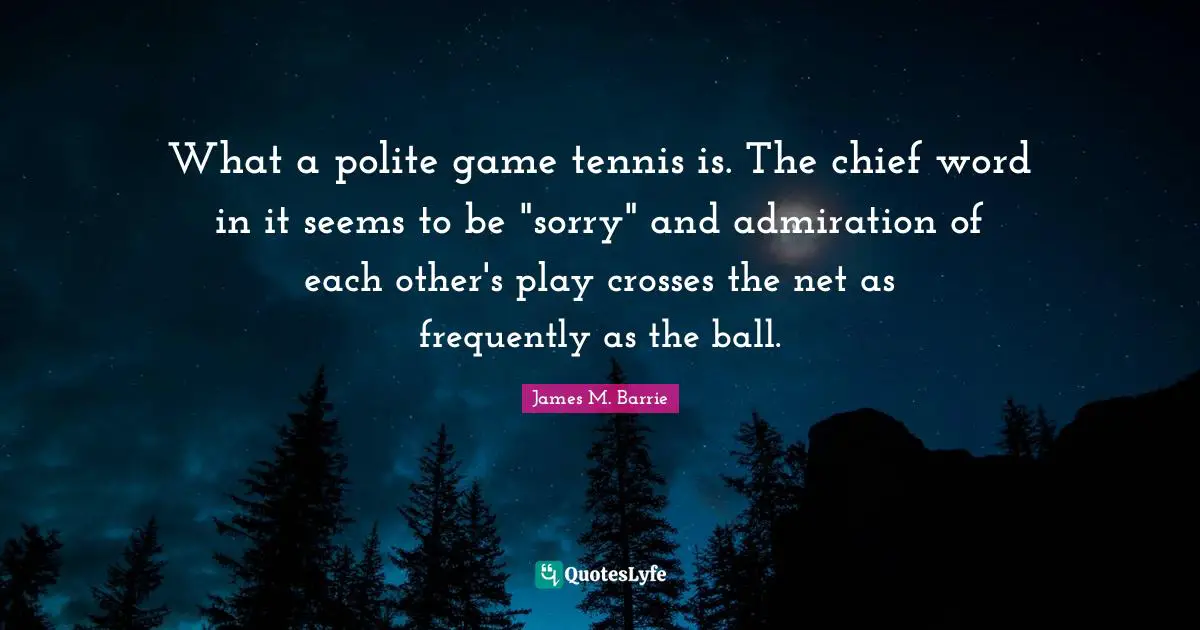 J.M. Barrie Quotes: "What a polite game tennis is. The chief word in it seems to be "sorry" and admiration of each other's play crosses the net as frequently as the ball."