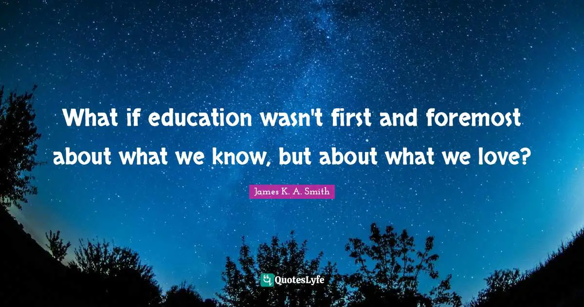 What if education wasn't first and foremost about what we know, but about what we love?