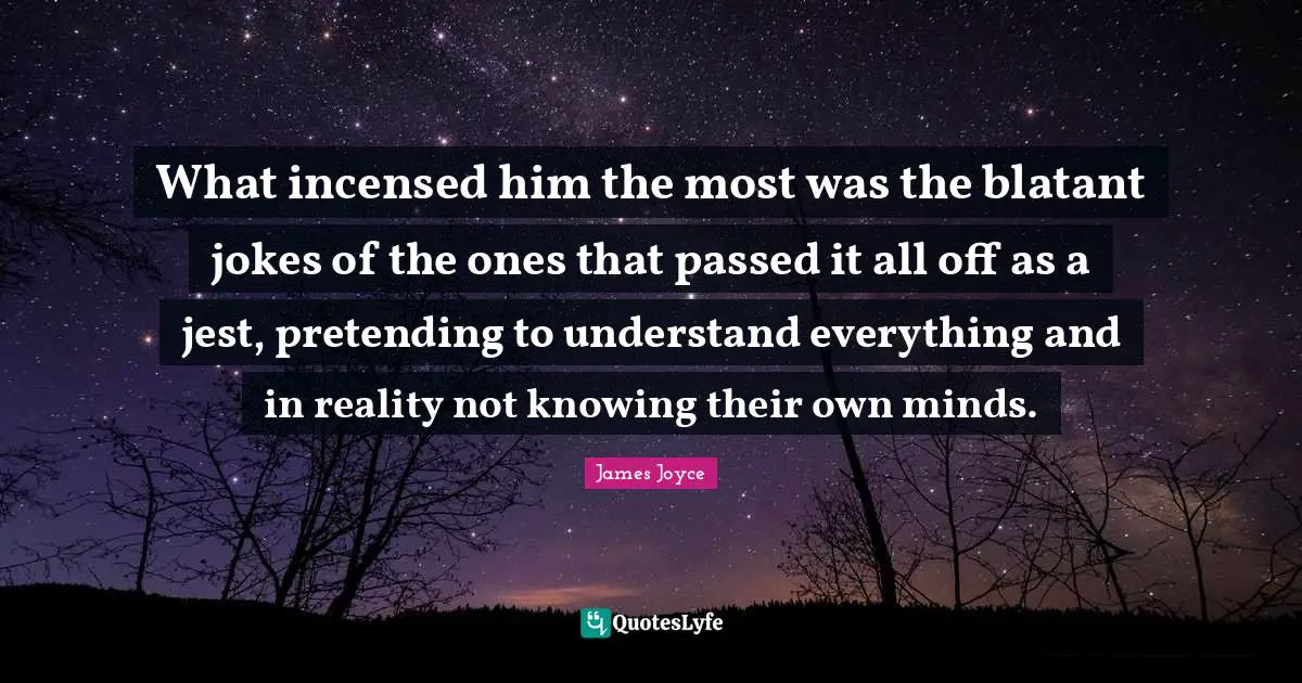 What incensed him the most was the blatant jokes of the ones that passed it all off as a jest, pretending to understand everything and in reality not knowing their own minds.