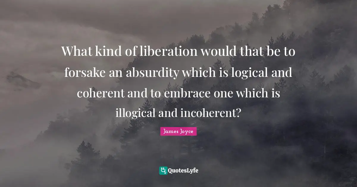 What kind of liberation would that be to forsake an absurdity which is logical and coherent and to embrace one which is illogical and incoherent?