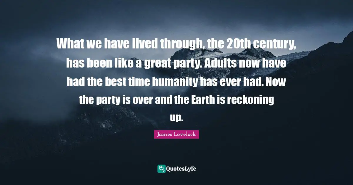 Reckoning Quotes: "What we have lived through, the 20th century, has been like a great party. Adults now have had the best time humanity has ever had. Now the party is over and the Earth is reckoning up."