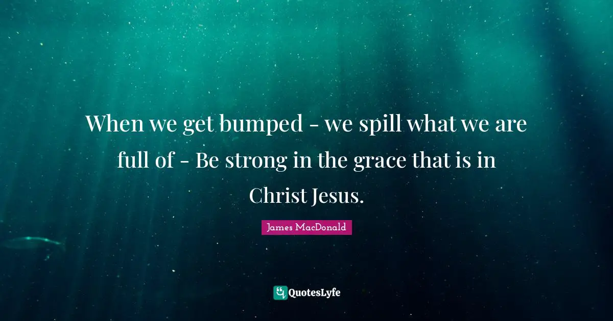 James MacDonald Quotes: "When we get bumped - we spill what we are full of - Be strong in the grace that is in Christ Jesus."