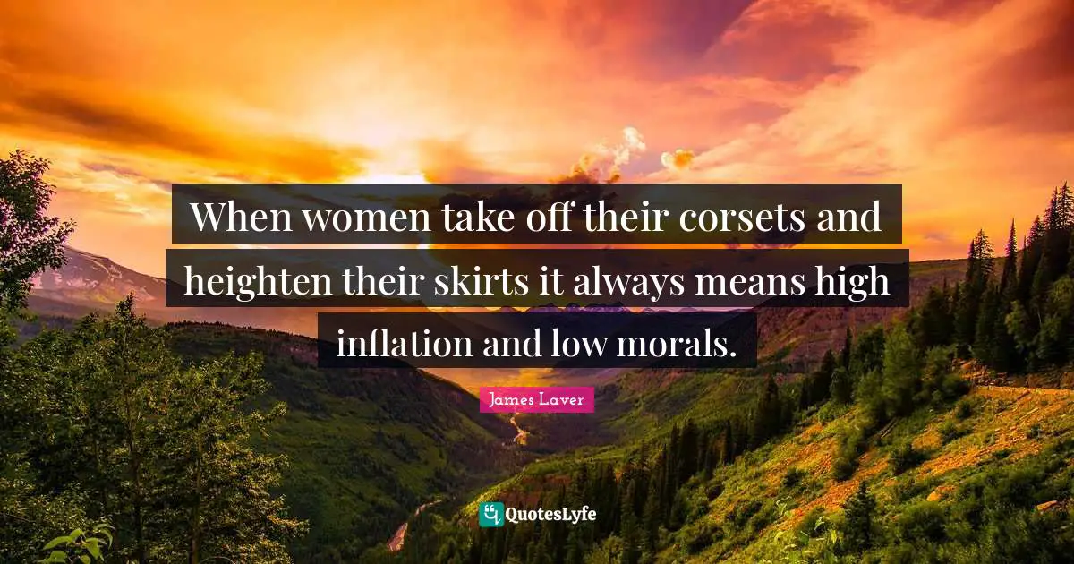 When women take off their corsets and heighten their skirts it always means high inflation and low morals.