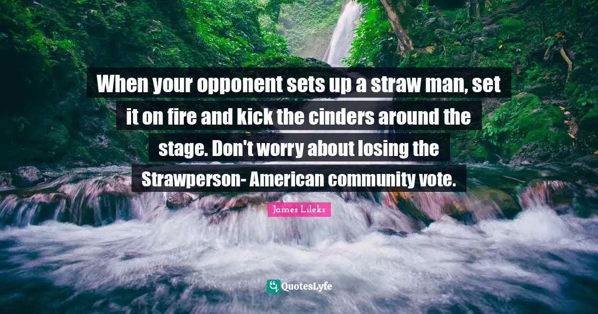 When your opponent sets up a straw man, set it on fire and kick the cinders around the stage. Don't worry about losing the Strawperson- American community vote.