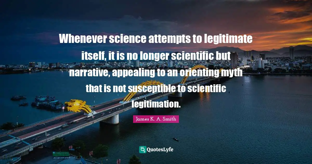 Susceptible Quotes: "Whenever science attempts to legitimate itself, it is no longer scientific but narrative, appealing to an orienting myth that is not susceptible to scientific legitimation."
