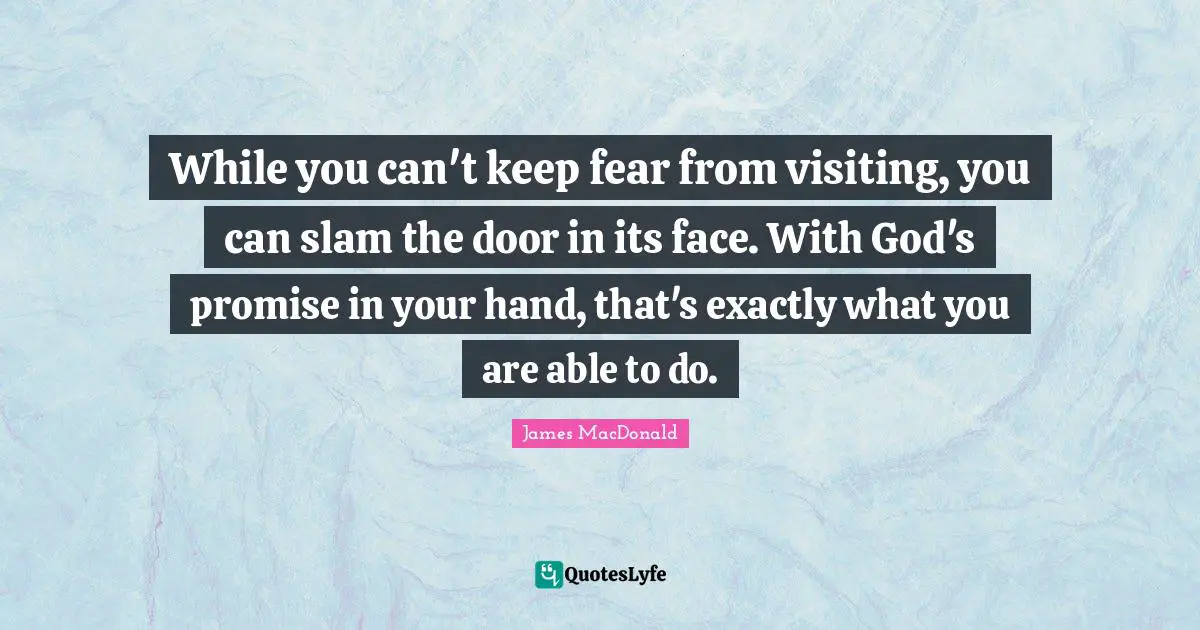 James MacDonald Quotes: "While you can't keep fear from visiting, you can slam the door in its face. With God's promise in your hand, that's exactly what you are able to do."