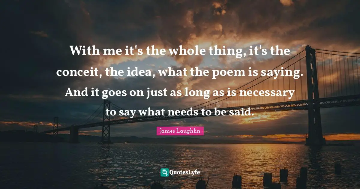 With me it's the whole thing, it's the conceit, the idea, what the poem is saying. And it goes on just as long as is necessary to say what needs to be said.
