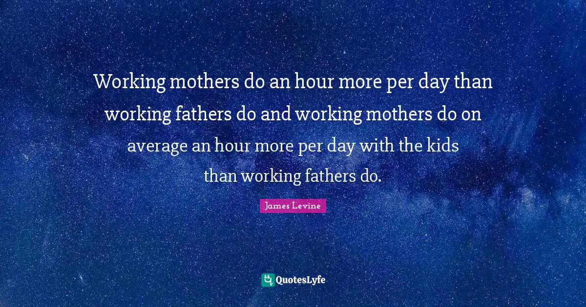 Working mothers do an hour more per day than working fathers do and working mothers do on average an hour more per day with the kids than working fathers do.