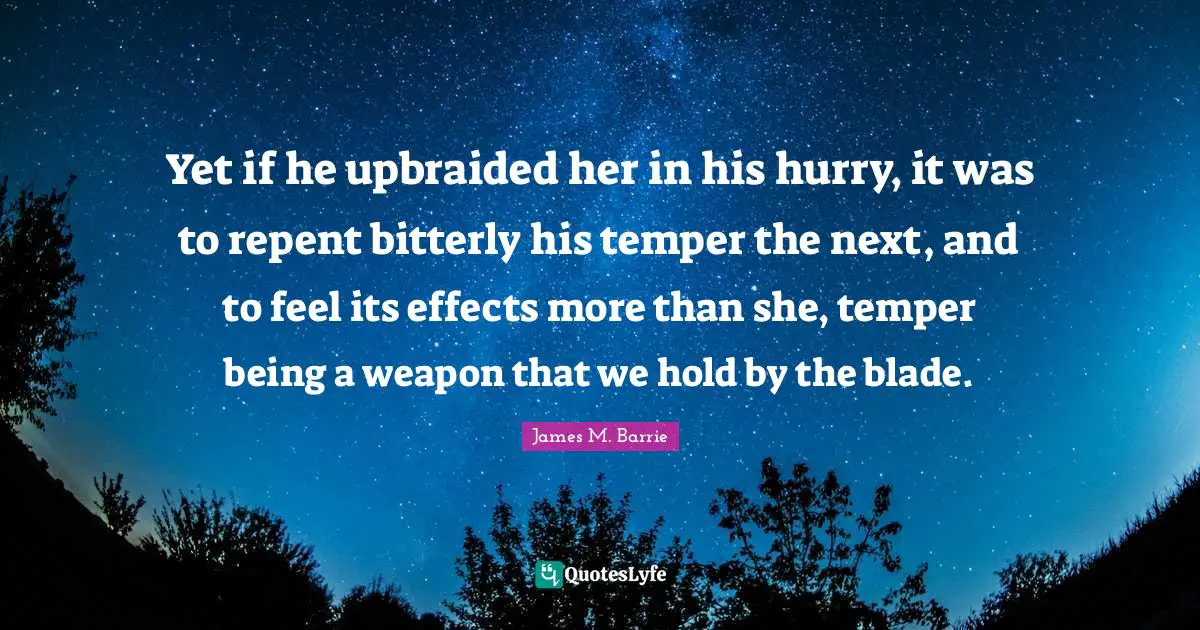 Yet if he upbraided her in his hurry, it was to repent bitterly his temper the next, and to feel its effects more than she, temper being a weapon that we hold by the blade.