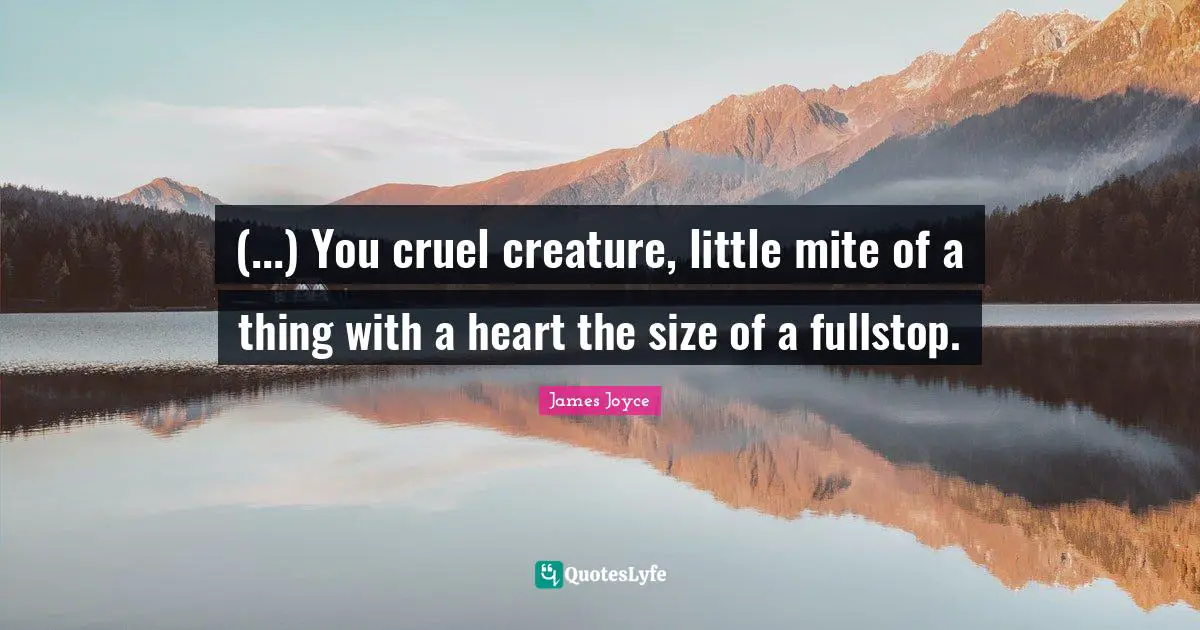 (...) You cruel creature, little mite of a thing with a heart the size of a fullstop.