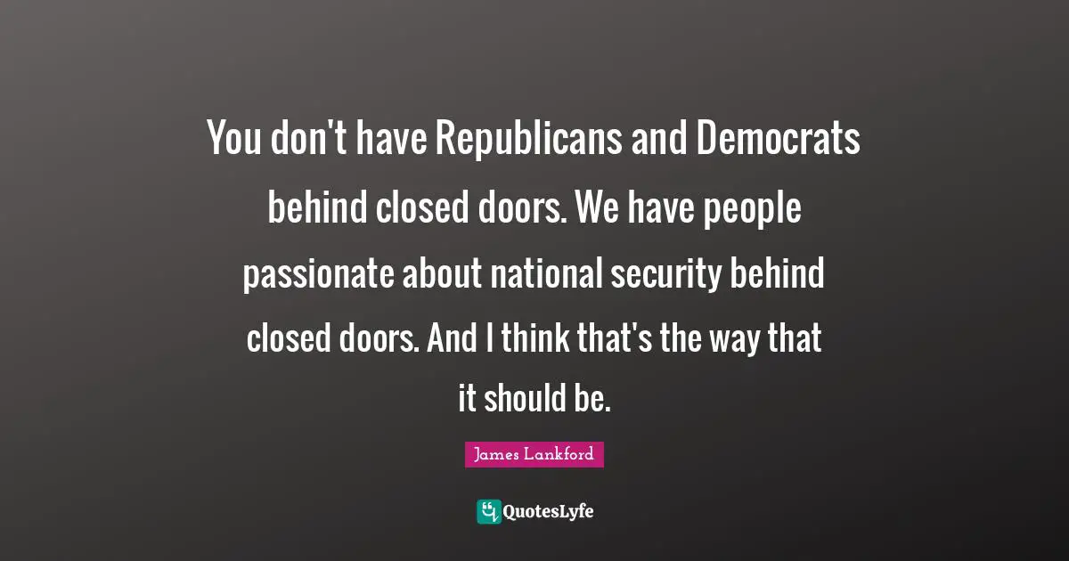 You don't have Republicans and Democrats behind closed doors. We have people passionate about national security behind closed doors. And I think that's the way that it should be.