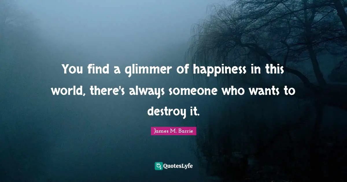 You find a glimmer of happiness in this world, there's always someone who wants to destroy it.