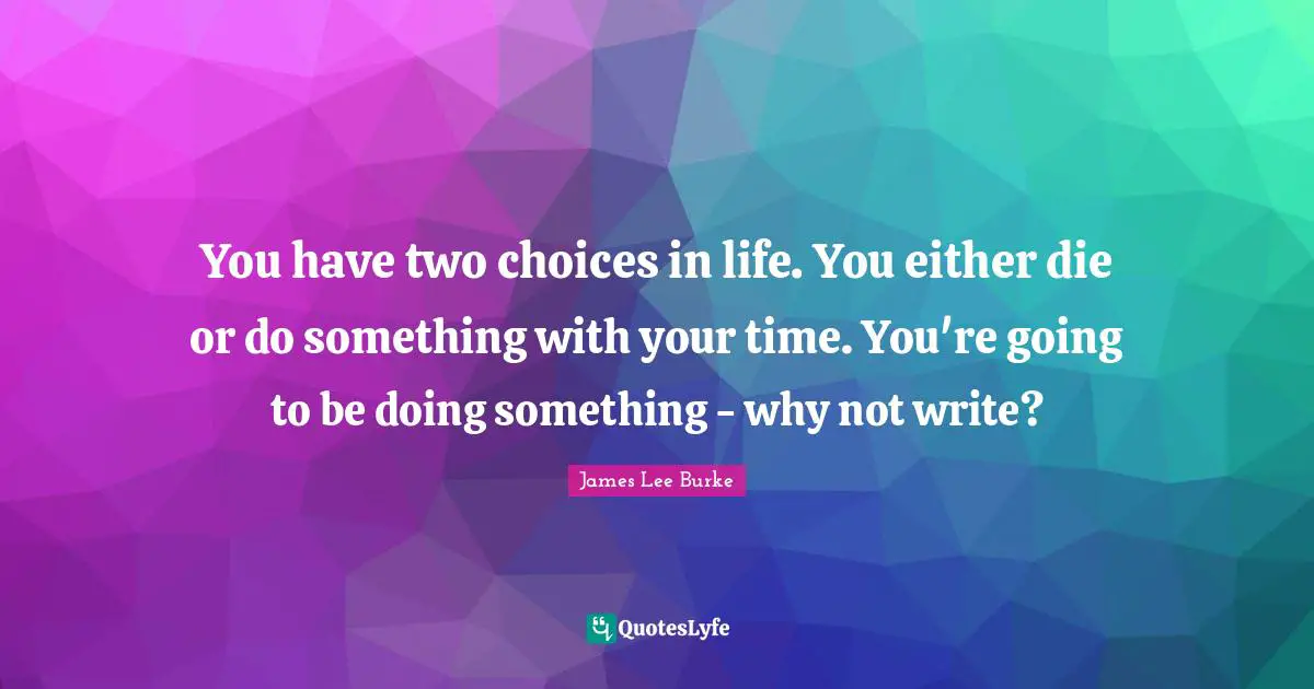 You have two choices in life. You either die or do something with your time. You're going to be doing something - why not write?