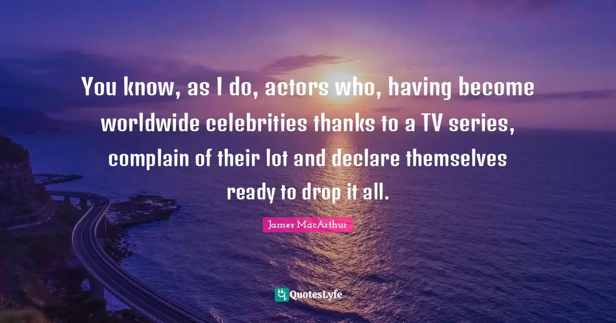 You know, as I do, actors who, having become worldwide celebrities thanks to a TV series, complain of their lot and declare themselves ready to drop it all.