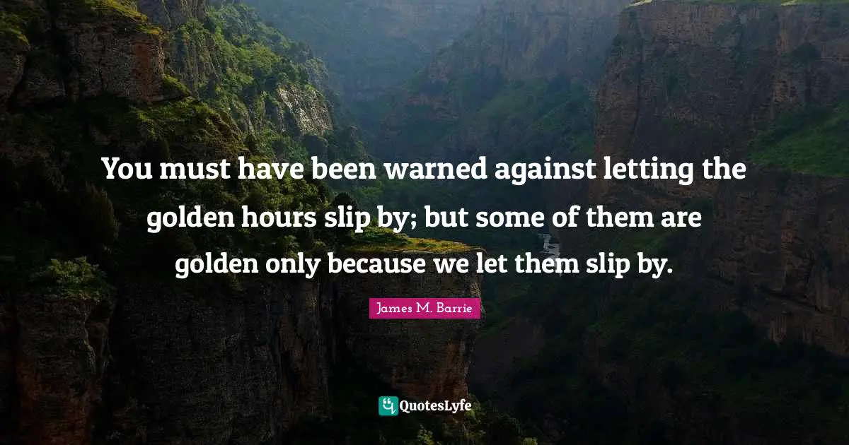 J.M. Barrie Quotes: "You must have been warned against letting the golden hours slip by; but some of them are golden only because we let them slip by."