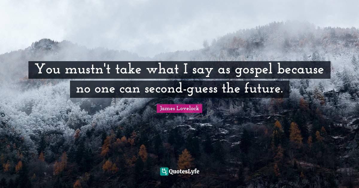 James Lovelock Quotes: "You mustn't take what I say as gospel because no one can second-guess the future."