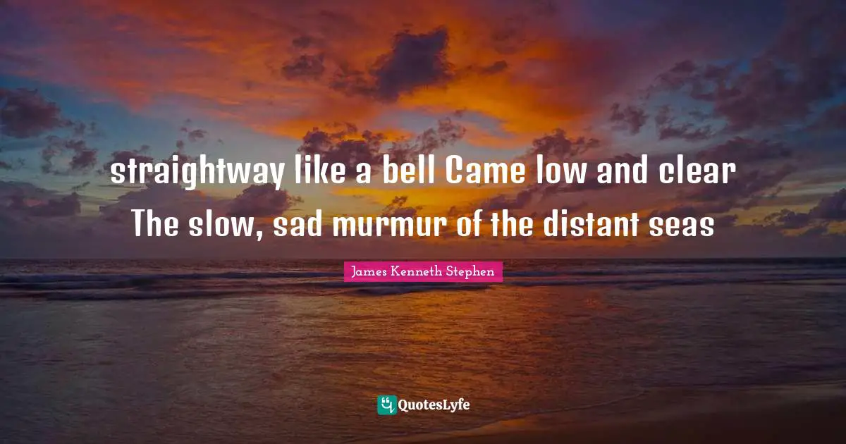 straightway like a bell Came low and clear The slow, sad murmur of the distant seas