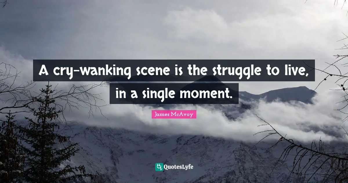 A cry-wanking scene is the struggle to live, in a single moment.