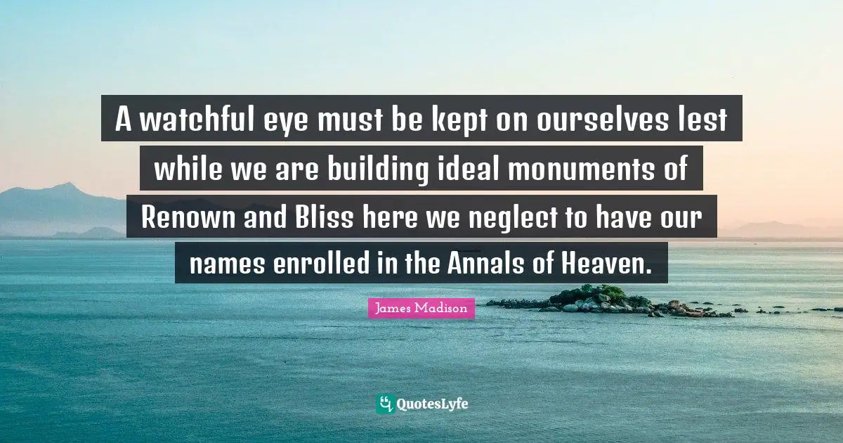 A watchful eye must be kept on ourselves lest while we are building ideal monuments of Renown and Bliss here we neglect to have our names enrolled in the Annals of Heaven.