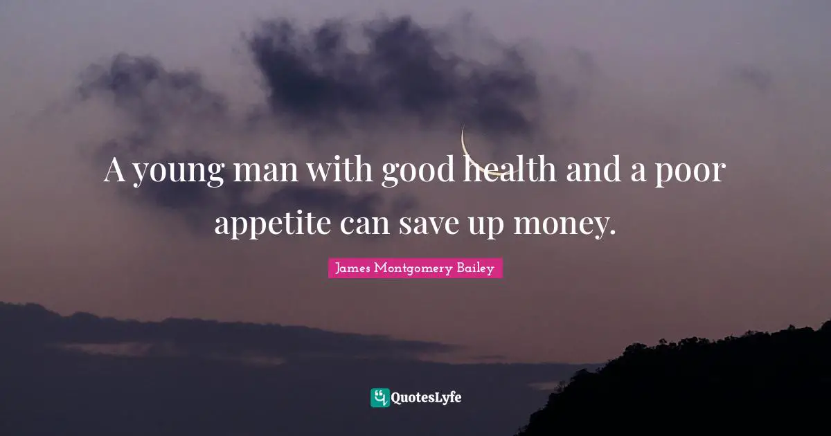James Montgomery Quotes: "A young man with good health and a poor appetite can save up money."