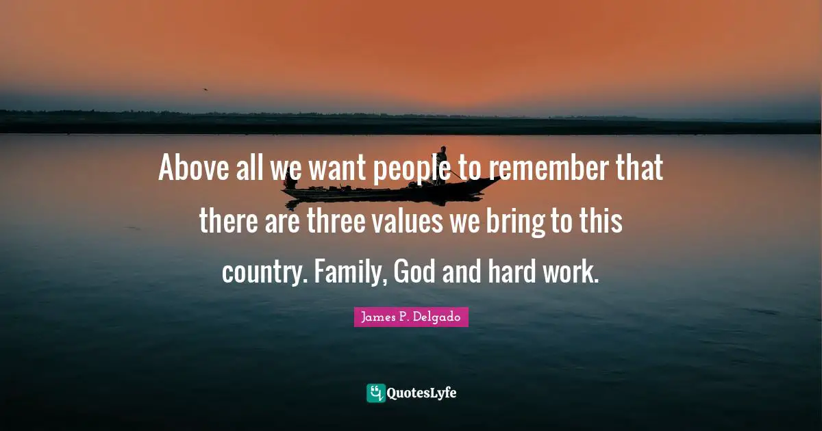 Above all we want people to remember that there are three values we bring to this country. Family, God and hard work.