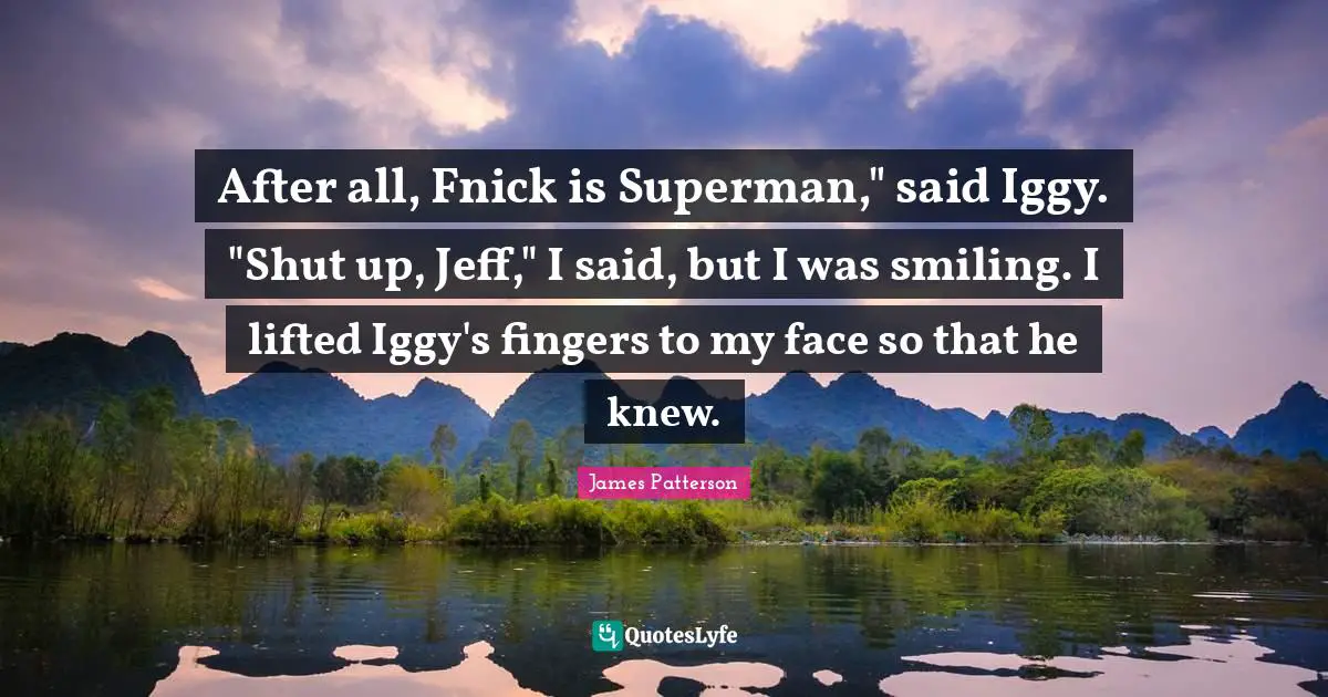 After all, Fnick is Superman," said Iggy. "Shut up, Jeff," I said, but I was smiling. I lifted Iggy's fingers to my face so that he knew.