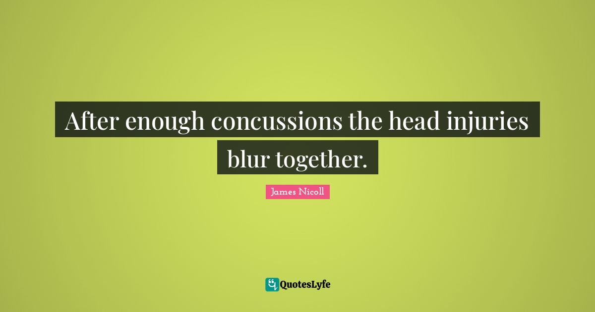Head Quotes: "After enough concussions the head injuries blur together."