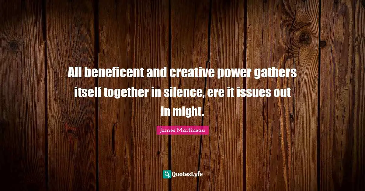 All beneficent and creative power gathers itself together in silence, ere it issues out in might.