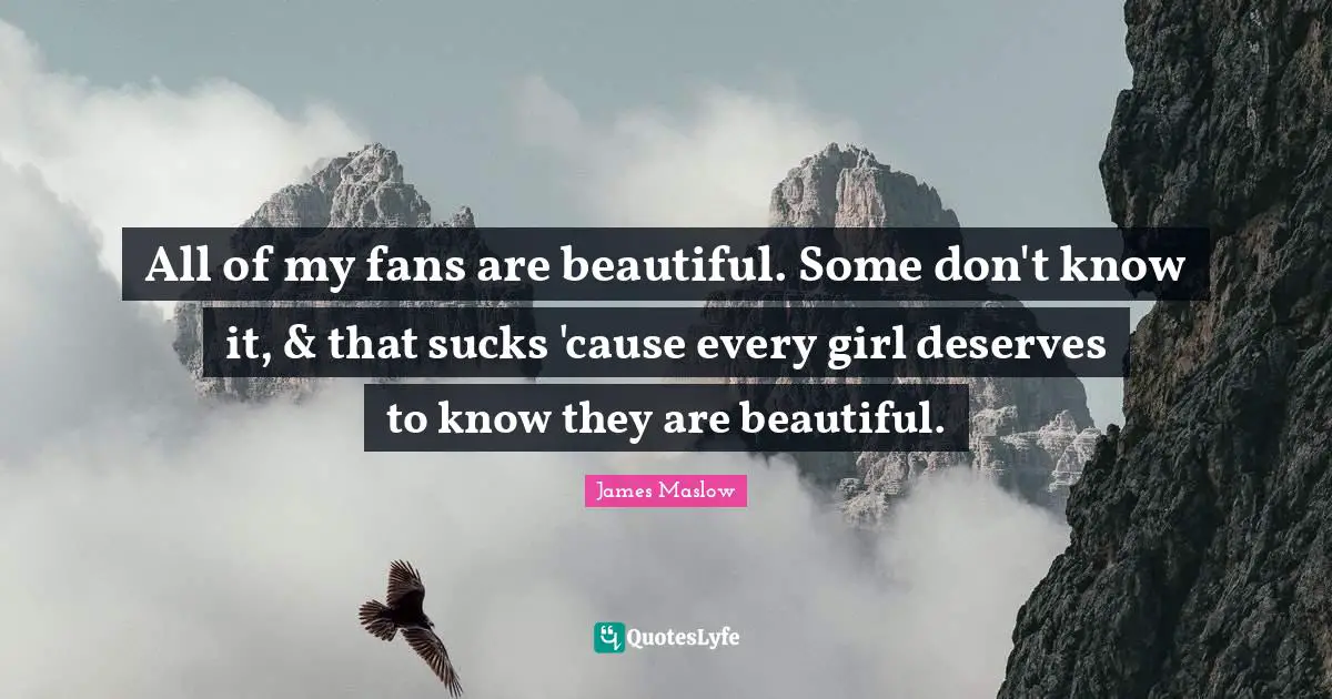 All of my fans are beautiful. Some don't know it, & that sucks 'cause every girl deserves to know they are beautiful.