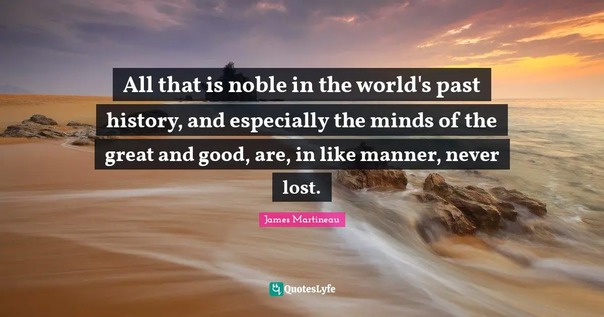 All that is noble in the world's past history, and especially the minds of the great and good, are, in like manner, never lost.