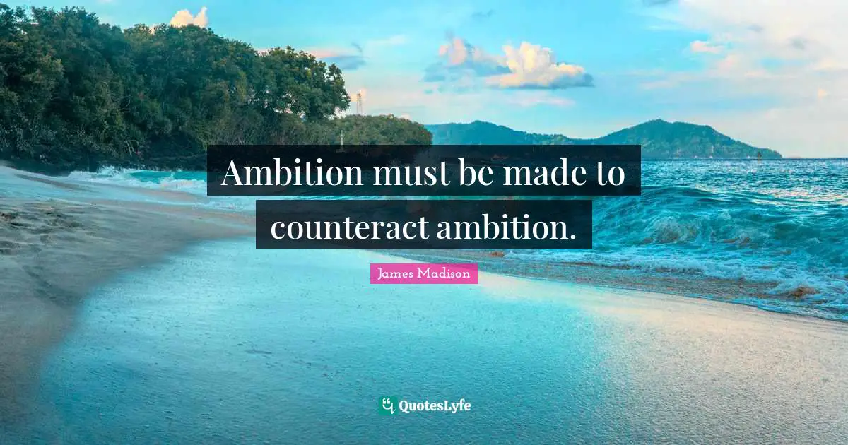 Ambition must be made to counteract ambition.